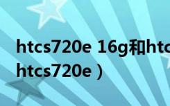 htcs720e 16g和htcs720e32g有什么区别（htcs720e）
