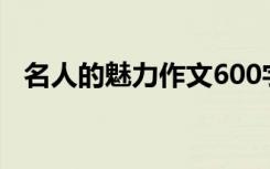 名人的魅力作文600字（名人的魅力作文）
