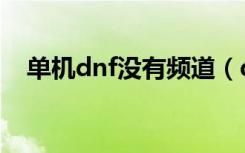单机dnf没有频道（dnf为什么没有频道）