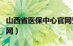 山西省医保中心官网登录（山西省医保中心官网）