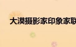 大漠摄影家印象家联系电话（大漠摄影）