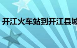 开江火车站到开江县城有多远（开江火车站）