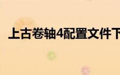 上古卷轴4配置文件下载（上古卷轴4配置）