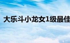 大乐斗小龙女1级最佳资质（大乐斗小龙女）