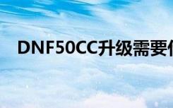 DNF50CC升级需要什么材料（dnf50cc）