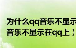 为什么qq音乐不显示在qq上播放（为什么qq音乐不显示在qq上）