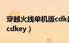 穿越火线单机版cdk最新版（穿越火线单机版cdkey）
