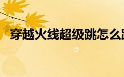 穿越火线超级跳怎么跳（穿越火线超级跳）