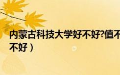 内蒙古科技大学好不好?值不值得报考?（内蒙古科技大学好不好）