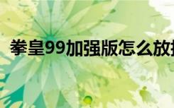 拳皇99加强版怎么放技能（拳皇99加强版）