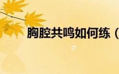 胸腔共鸣如何练（胸腔共鸣怎么练）
