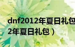 dnf2012年夏日礼包要什么时候出（dnf2012年夏日礼包）