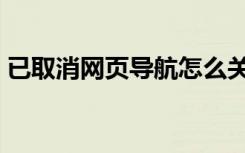 已取消网页导航怎么关闭（已取消网页导航）