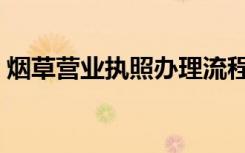 烟草营业执照办理流程（烟草营业执照办理）