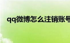 qq微博怎么注销账号（qq微博怎么注销）