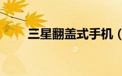 三星翻盖式手机（三星翻盖智能机）