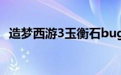造梦西游3玉衡石bug（造梦西游3玉衡石）