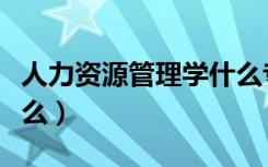 人力资源管理学什么专业（人力资源管理学什么）