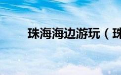 珠海海边游玩（珠海海边旅游景点）