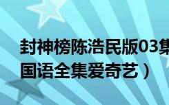 封神榜陈浩民版03集国语（封神榜陈浩民版国语全集爱奇艺）