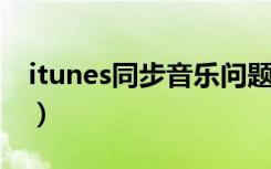 itunes同步音乐问题!紧急（itunes同步音乐）