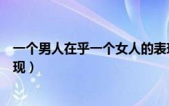 一个男人在乎一个女人的表现有哪些（男人在乎一个人的表现）