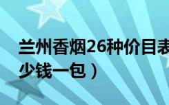 兰州香烟26种价目表图片（兰州吉祥16支多少钱一包）