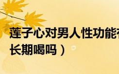 莲子心对男人性功能有好处吗（莲子心茶可以长期喝吗）