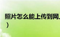 照片怎么能上传到网上（怎么上传图片到网上）