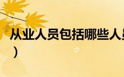 从业人员包括哪些人员（从业人员包括哪些人）