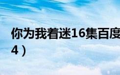 你为我着迷16集百度网盘资源（你为我着迷14）