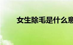 女生除毛是什么意思啊（女生除毛）