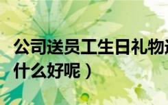 公司送员工生日礼物送什么好呢（生日礼物送什么好呢）