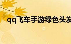 qq飞车手游绿色头发（qq飞车绿光使者）