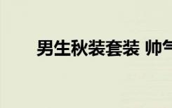 男生秋装套装 帅气（男生秋装搭配）