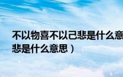 不以物喜不以己悲是什么意思你知道吗?（不以物喜不以己悲是什么意思）
