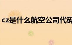 cz是什么航空公司代码（cz是什么航空公司）