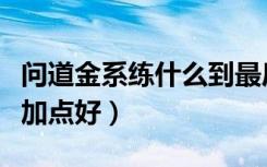 问道金系练什么到最后最厉害（问道金系怎么加点好）