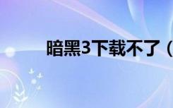 暗黑3下载不了（暗黑3安装不了）