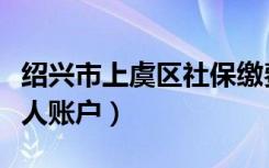 绍兴市上虞区社保缴费查询（上虞社保查询个人账户）
