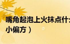 嘴角起泡上火抹点什么药膏好（嘴角起泡上火小偏方）