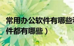常用办公软件有哪些和主要功能（常用办公软件都有哪些）