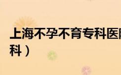 上海不孕不育专科医院排行（上海不孕不育专科）