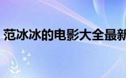 范冰冰的电影大全最新（范冰冰的电影大全）