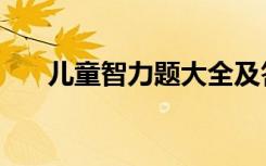 儿童智力题大全及答案（智力开发题）