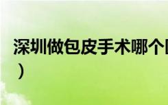 深圳做包皮手术哪个医院好（深圳做包皮手术）