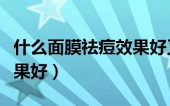 什么面膜祛痘效果好又便宜（什么面膜祛痘效果好）