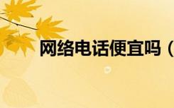网络电话便宜吗（网络电话好用吗）