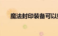 魔法封印装备可以继承吗（魔法封印）
