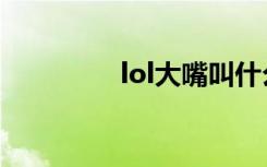 lol大嘴叫什么（lol大嘴）